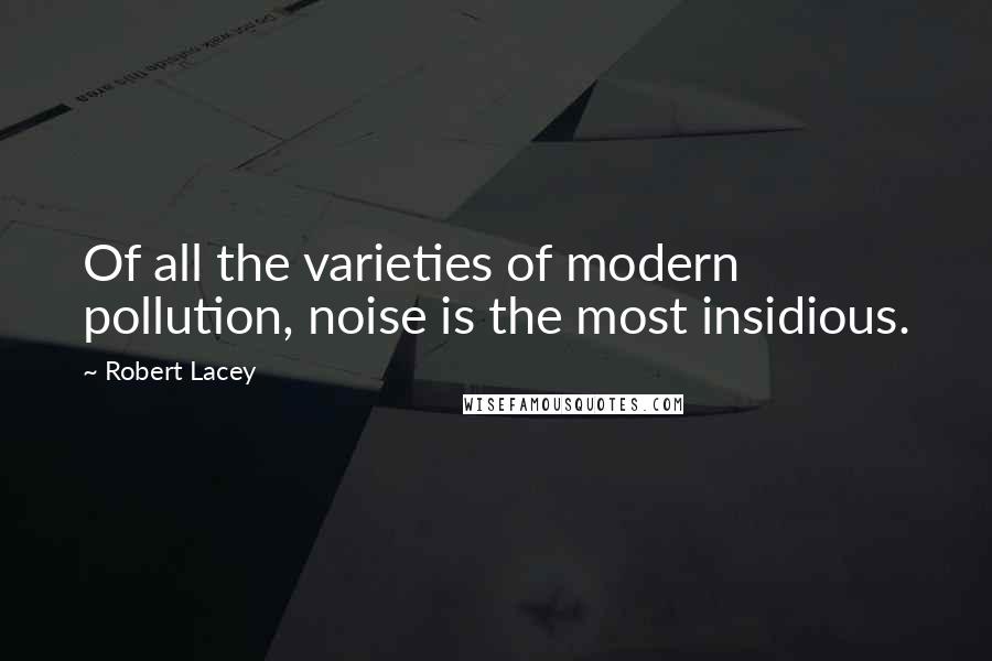 Robert Lacey Quotes: Of all the varieties of modern pollution, noise is the most insidious.