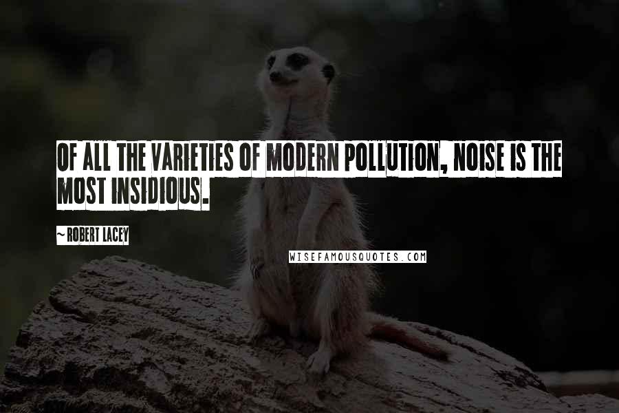 Robert Lacey Quotes: Of all the varieties of modern pollution, noise is the most insidious.