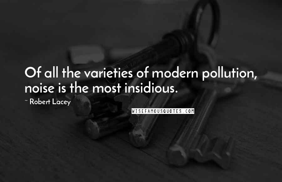 Robert Lacey Quotes: Of all the varieties of modern pollution, noise is the most insidious.