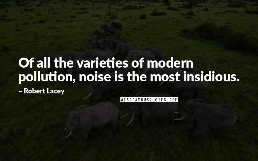 Robert Lacey Quotes: Of all the varieties of modern pollution, noise is the most insidious.