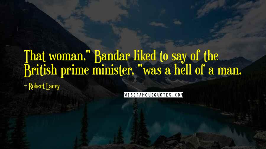 Robert Lacey Quotes: That woman," Bandar liked to say of the British prime minister, "was a hell of a man.