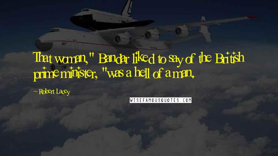 Robert Lacey Quotes: That woman," Bandar liked to say of the British prime minister, "was a hell of a man.