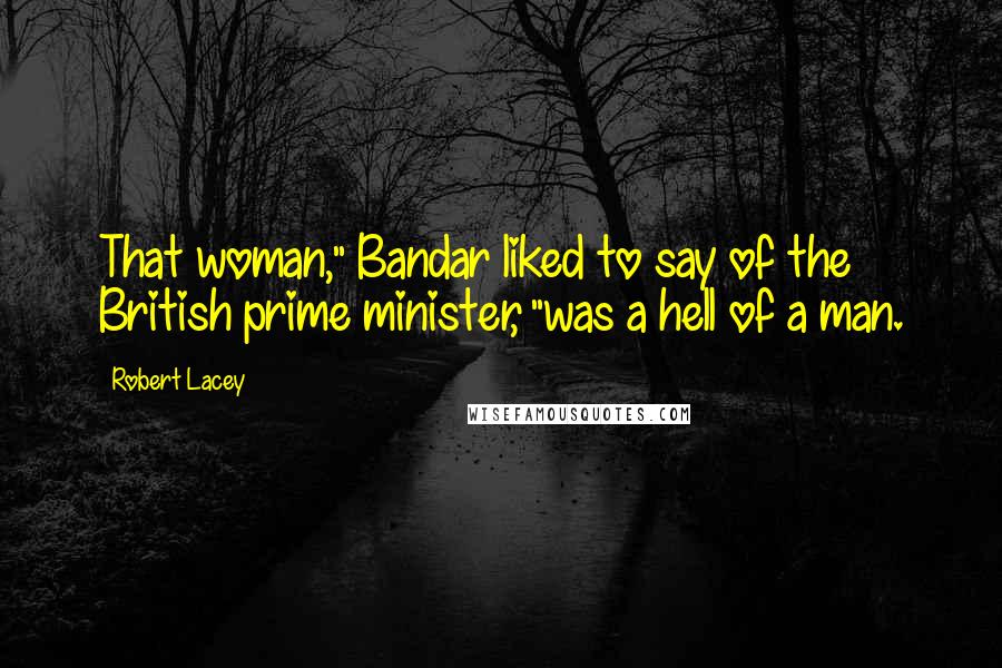 Robert Lacey Quotes: That woman," Bandar liked to say of the British prime minister, "was a hell of a man.