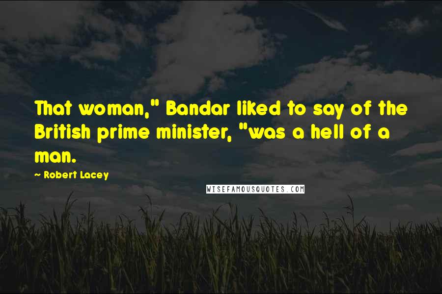 Robert Lacey Quotes: That woman," Bandar liked to say of the British prime minister, "was a hell of a man.