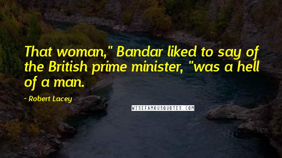 Robert Lacey Quotes: That woman," Bandar liked to say of the British prime minister, "was a hell of a man.