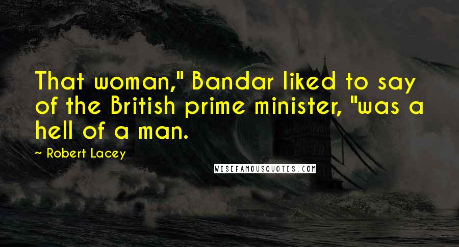Robert Lacey Quotes: That woman," Bandar liked to say of the British prime minister, "was a hell of a man.