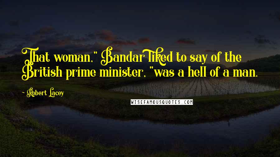 Robert Lacey Quotes: That woman," Bandar liked to say of the British prime minister, "was a hell of a man.