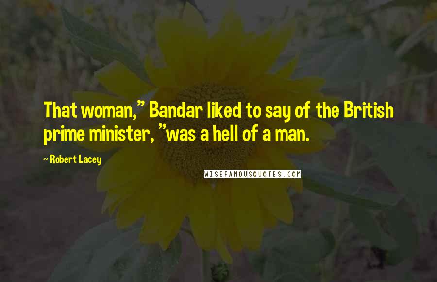 Robert Lacey Quotes: That woman," Bandar liked to say of the British prime minister, "was a hell of a man.