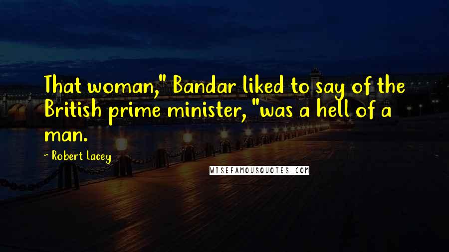 Robert Lacey Quotes: That woman," Bandar liked to say of the British prime minister, "was a hell of a man.