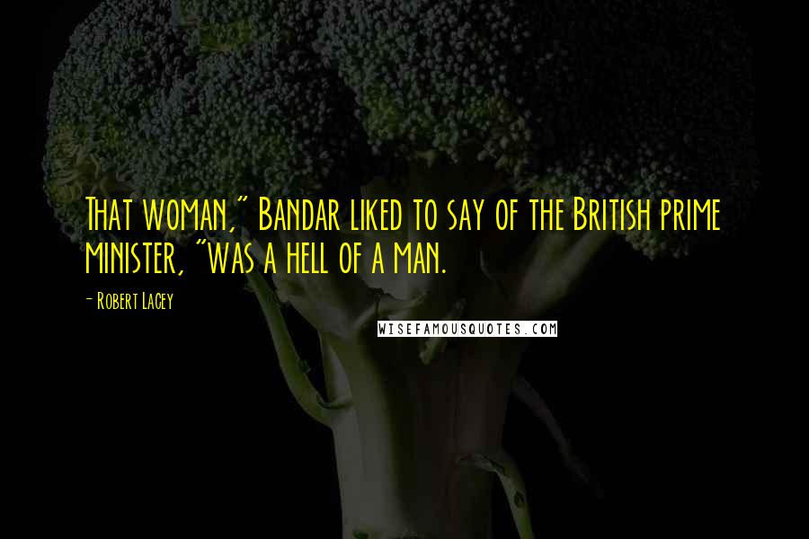 Robert Lacey Quotes: That woman," Bandar liked to say of the British prime minister, "was a hell of a man.