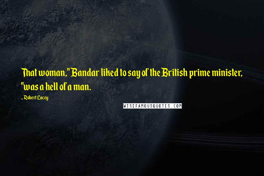 Robert Lacey Quotes: That woman," Bandar liked to say of the British prime minister, "was a hell of a man.