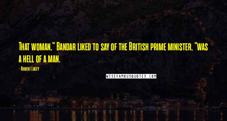 Robert Lacey Quotes: That woman," Bandar liked to say of the British prime minister, "was a hell of a man.