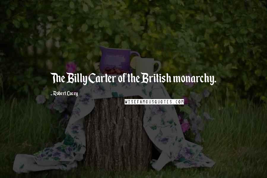 Robert Lacey Quotes: The Billy Carter of the British monarchy.