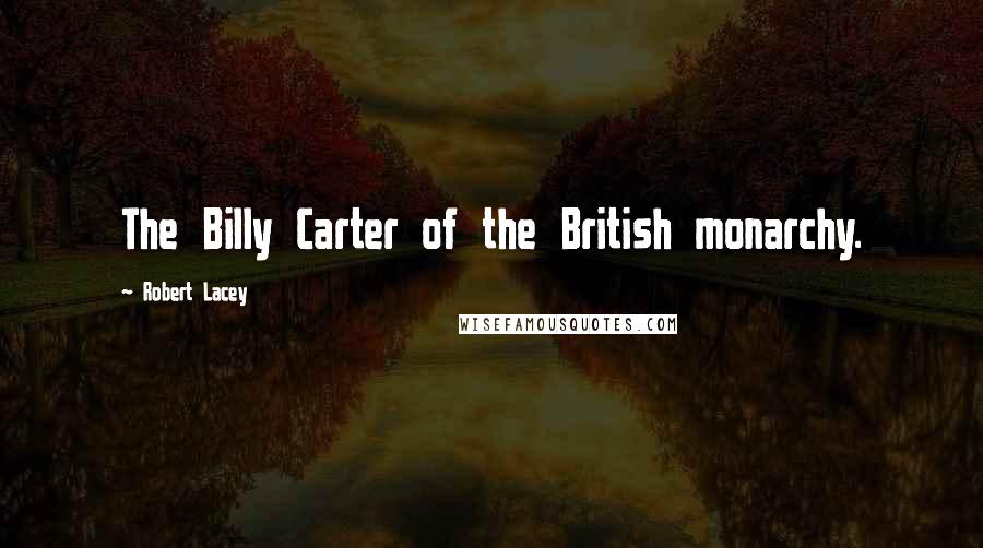 Robert Lacey Quotes: The Billy Carter of the British monarchy.