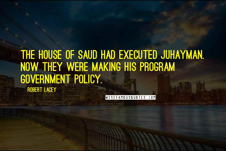 Robert Lacey Quotes: The House of Saud had executed Juhayman. Now they were making his program government policy.