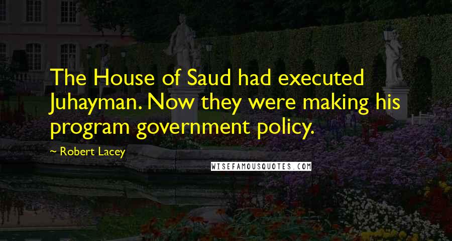 Robert Lacey Quotes: The House of Saud had executed Juhayman. Now they were making his program government policy.