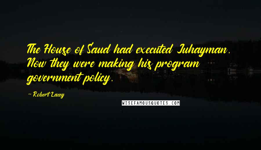 Robert Lacey Quotes: The House of Saud had executed Juhayman. Now they were making his program government policy.