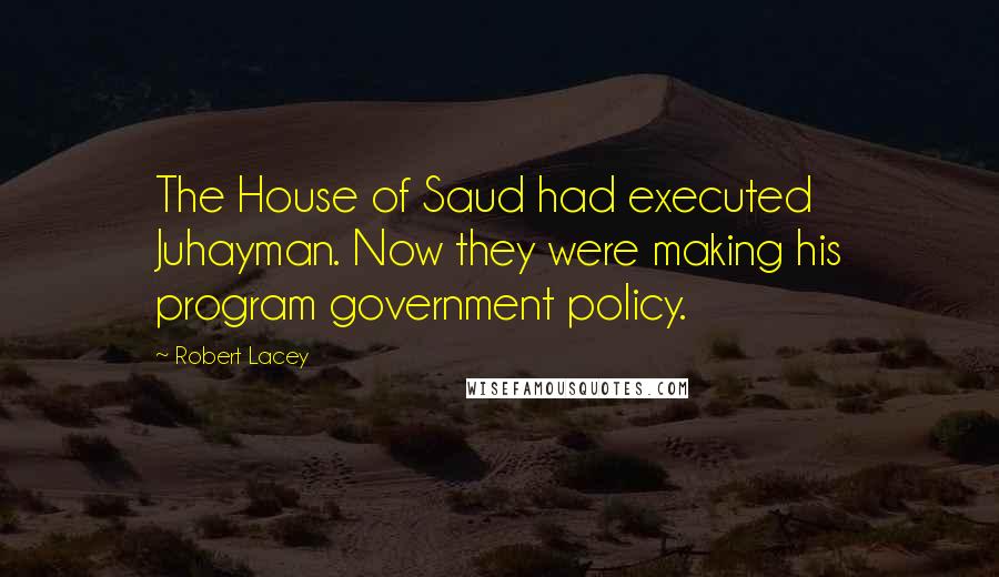 Robert Lacey Quotes: The House of Saud had executed Juhayman. Now they were making his program government policy.