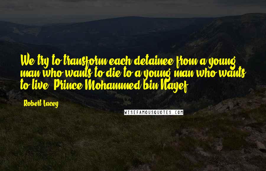 Robert Lacey Quotes: We try to transform each detainee from a young man who wants to die to a young man who wants to live. Prince Mohammed bin Nayef