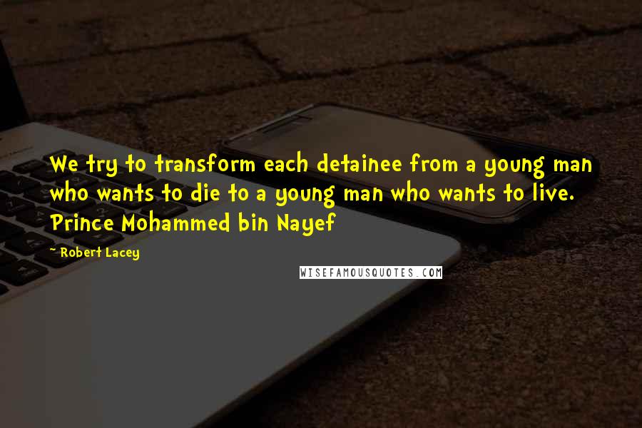 Robert Lacey Quotes: We try to transform each detainee from a young man who wants to die to a young man who wants to live. Prince Mohammed bin Nayef