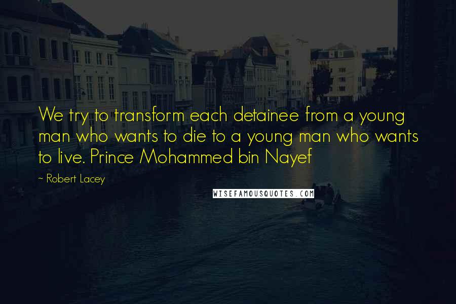 Robert Lacey Quotes: We try to transform each detainee from a young man who wants to die to a young man who wants to live. Prince Mohammed bin Nayef