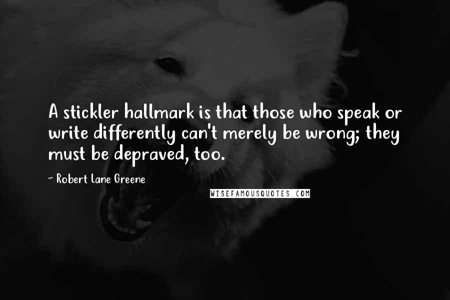 Robert Lane Greene Quotes: A stickler hallmark is that those who speak or write differently can't merely be wrong; they must be depraved, too.