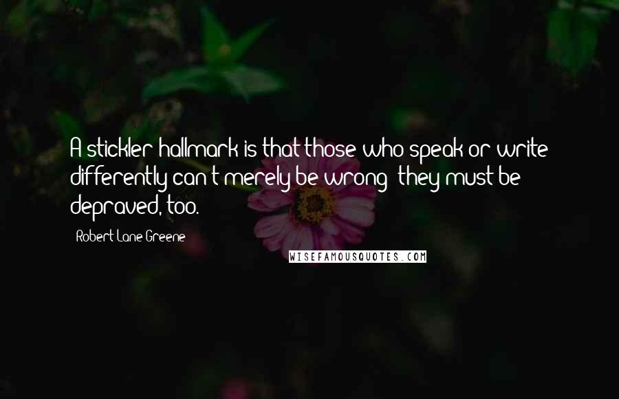 Robert Lane Greene Quotes: A stickler hallmark is that those who speak or write differently can't merely be wrong; they must be depraved, too.