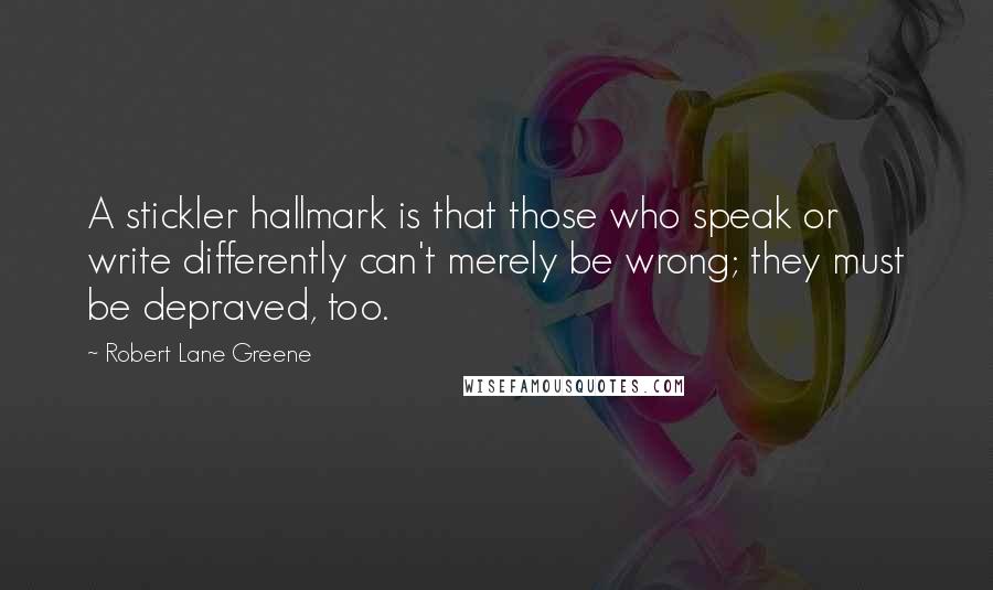 Robert Lane Greene Quotes: A stickler hallmark is that those who speak or write differently can't merely be wrong; they must be depraved, too.