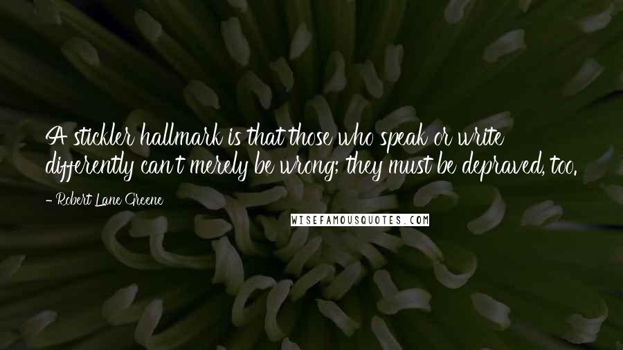 Robert Lane Greene Quotes: A stickler hallmark is that those who speak or write differently can't merely be wrong; they must be depraved, too.
