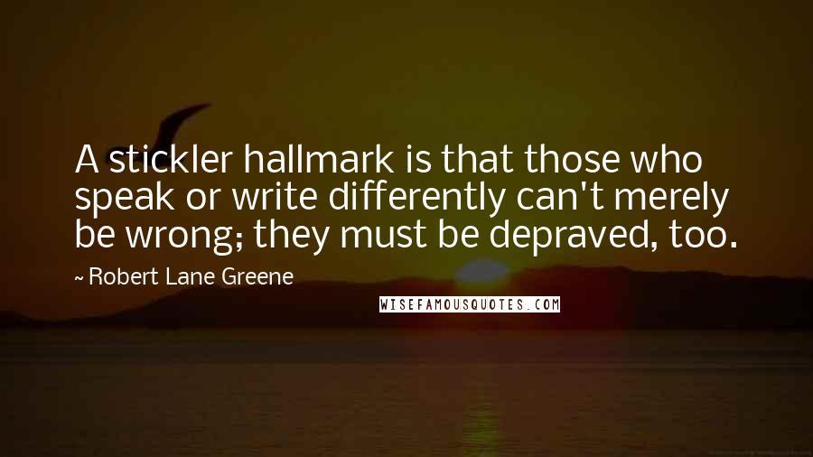Robert Lane Greene Quotes: A stickler hallmark is that those who speak or write differently can't merely be wrong; they must be depraved, too.