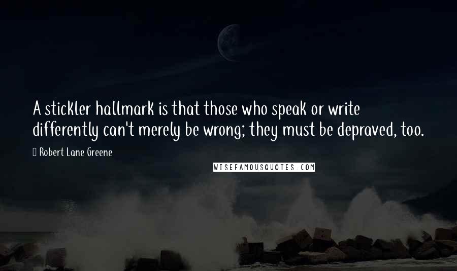 Robert Lane Greene Quotes: A stickler hallmark is that those who speak or write differently can't merely be wrong; they must be depraved, too.