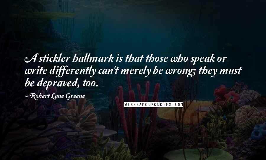 Robert Lane Greene Quotes: A stickler hallmark is that those who speak or write differently can't merely be wrong; they must be depraved, too.