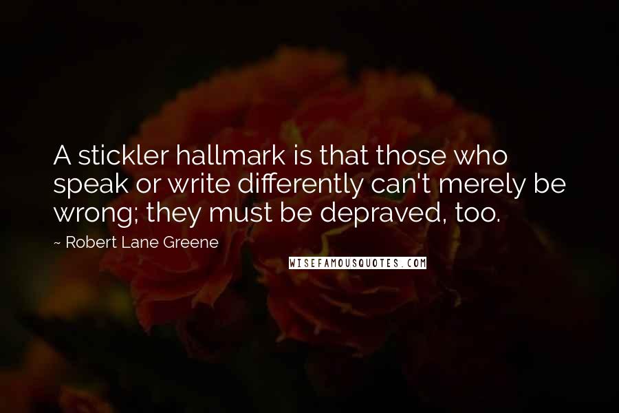 Robert Lane Greene Quotes: A stickler hallmark is that those who speak or write differently can't merely be wrong; they must be depraved, too.