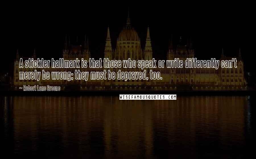 Robert Lane Greene Quotes: A stickler hallmark is that those who speak or write differently can't merely be wrong; they must be depraved, too.