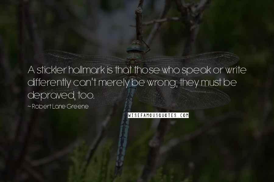 Robert Lane Greene Quotes: A stickler hallmark is that those who speak or write differently can't merely be wrong; they must be depraved, too.