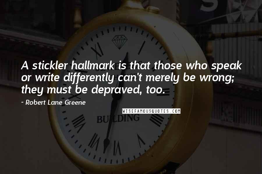 Robert Lane Greene Quotes: A stickler hallmark is that those who speak or write differently can't merely be wrong; they must be depraved, too.