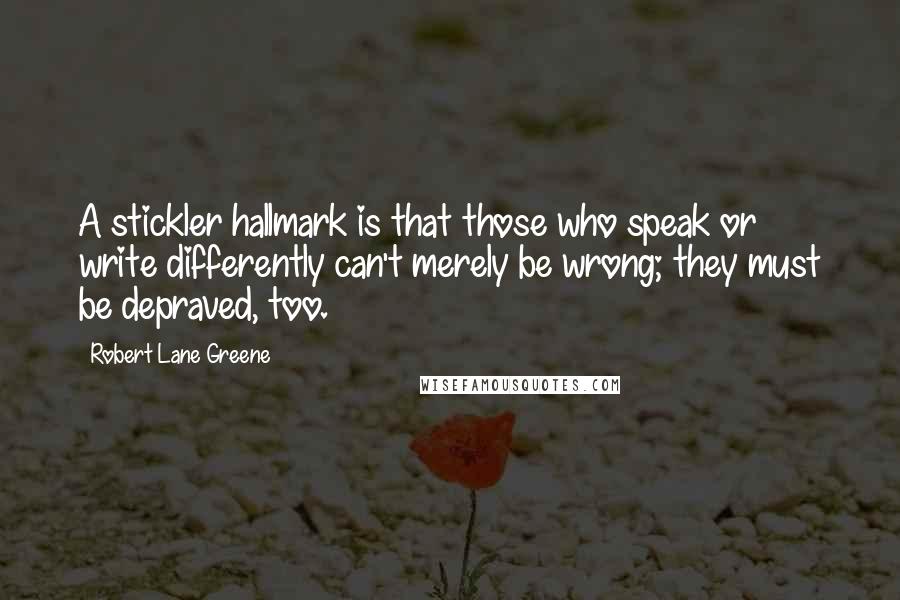 Robert Lane Greene Quotes: A stickler hallmark is that those who speak or write differently can't merely be wrong; they must be depraved, too.