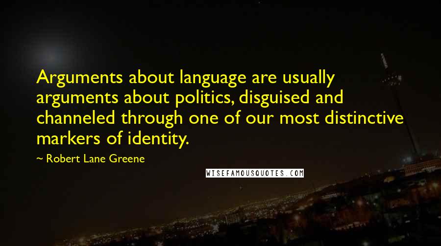 Robert Lane Greene Quotes: Arguments about language are usually arguments about politics, disguised and channeled through one of our most distinctive markers of identity.