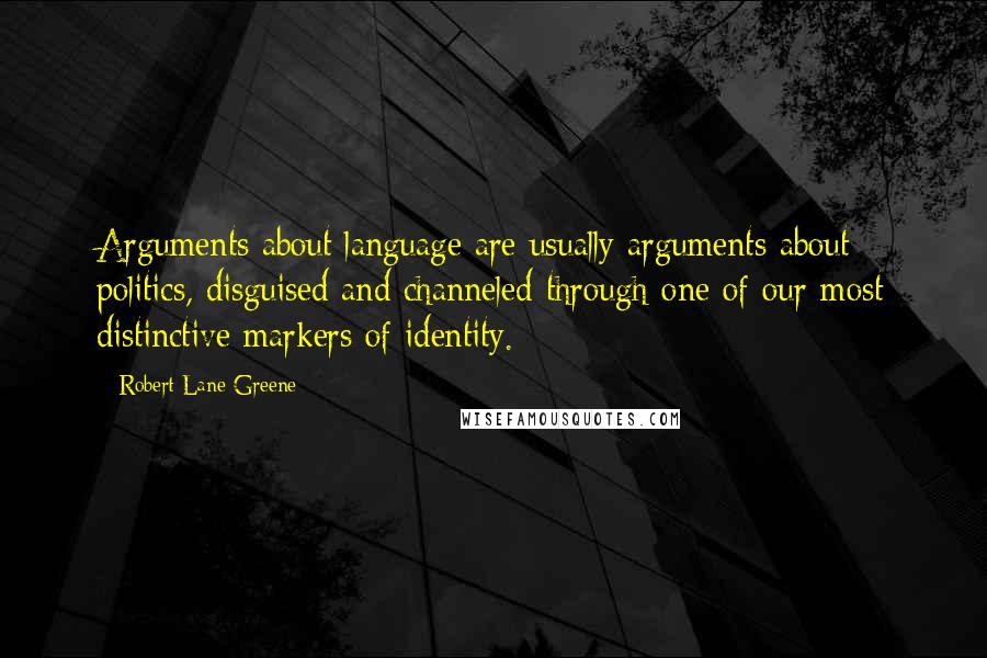 Robert Lane Greene Quotes: Arguments about language are usually arguments about politics, disguised and channeled through one of our most distinctive markers of identity.