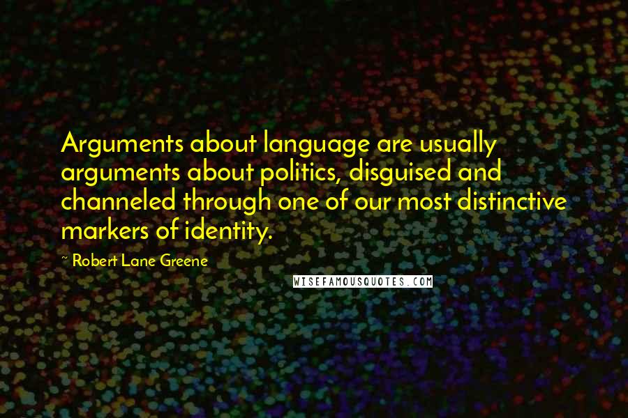 Robert Lane Greene Quotes: Arguments about language are usually arguments about politics, disguised and channeled through one of our most distinctive markers of identity.