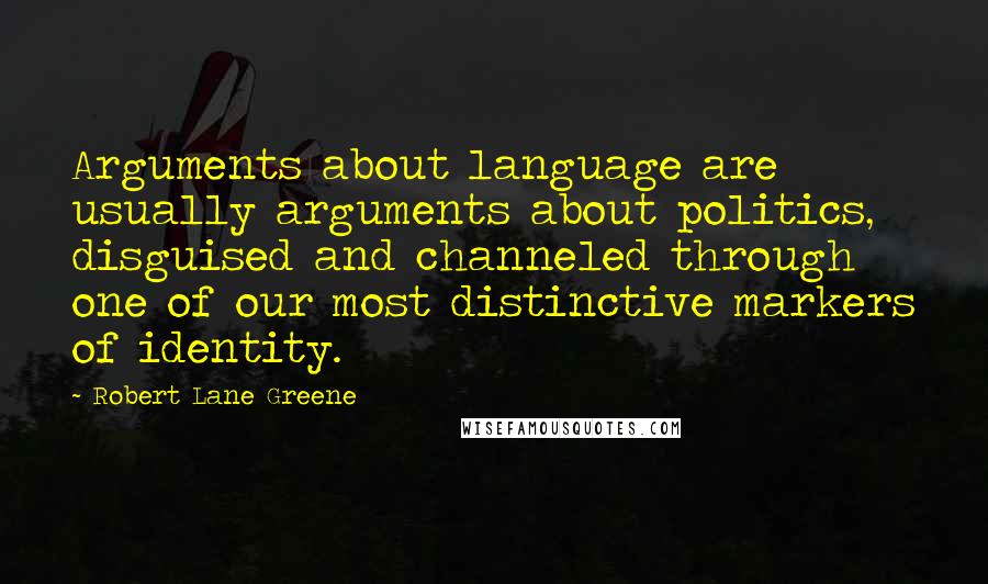 Robert Lane Greene Quotes: Arguments about language are usually arguments about politics, disguised and channeled through one of our most distinctive markers of identity.