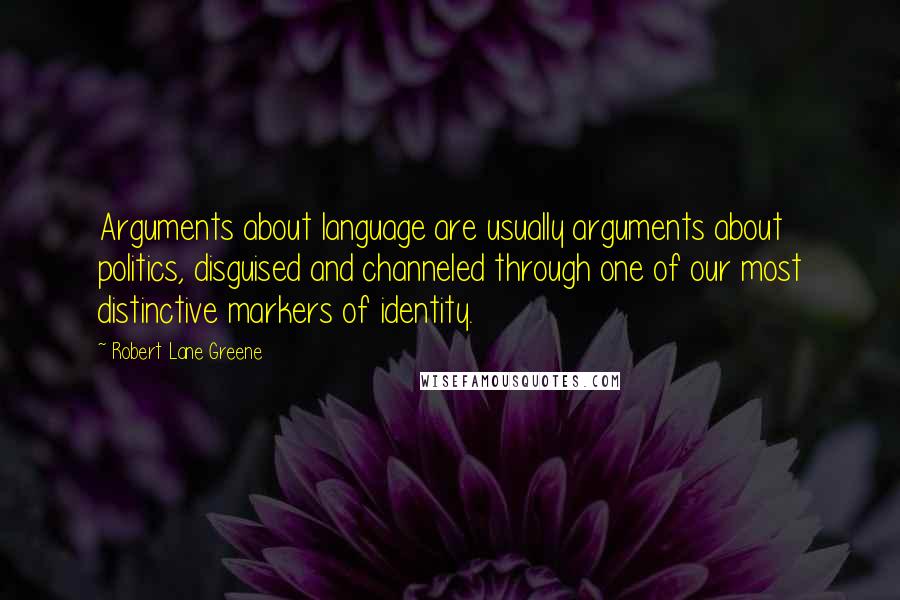 Robert Lane Greene Quotes: Arguments about language are usually arguments about politics, disguised and channeled through one of our most distinctive markers of identity.