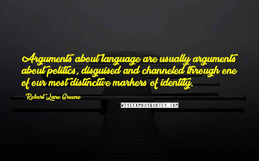 Robert Lane Greene Quotes: Arguments about language are usually arguments about politics, disguised and channeled through one of our most distinctive markers of identity.