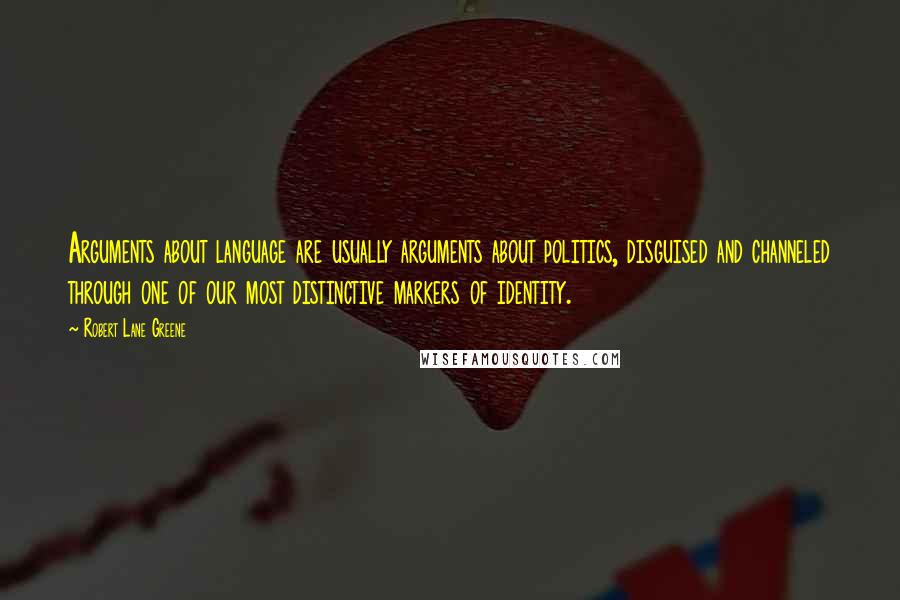 Robert Lane Greene Quotes: Arguments about language are usually arguments about politics, disguised and channeled through one of our most distinctive markers of identity.