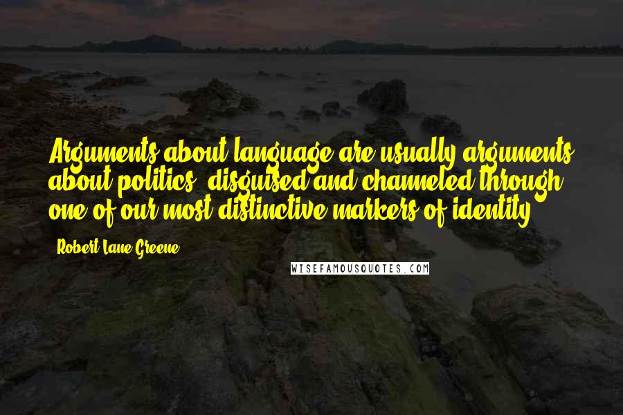 Robert Lane Greene Quotes: Arguments about language are usually arguments about politics, disguised and channeled through one of our most distinctive markers of identity.