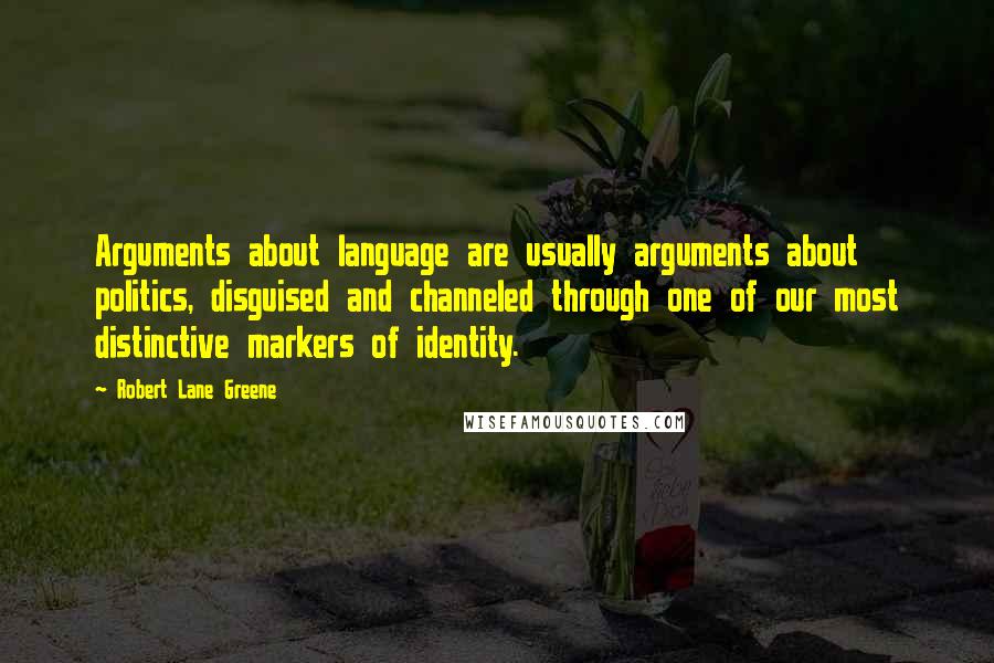 Robert Lane Greene Quotes: Arguments about language are usually arguments about politics, disguised and channeled through one of our most distinctive markers of identity.