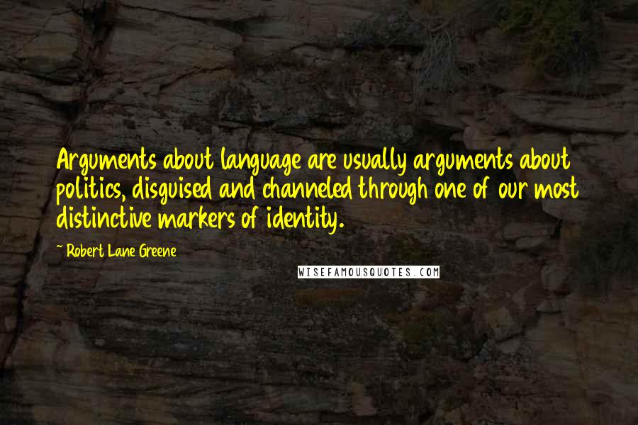 Robert Lane Greene Quotes: Arguments about language are usually arguments about politics, disguised and channeled through one of our most distinctive markers of identity.