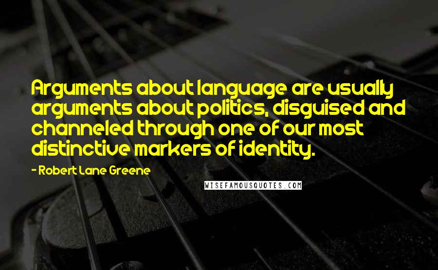 Robert Lane Greene Quotes: Arguments about language are usually arguments about politics, disguised and channeled through one of our most distinctive markers of identity.