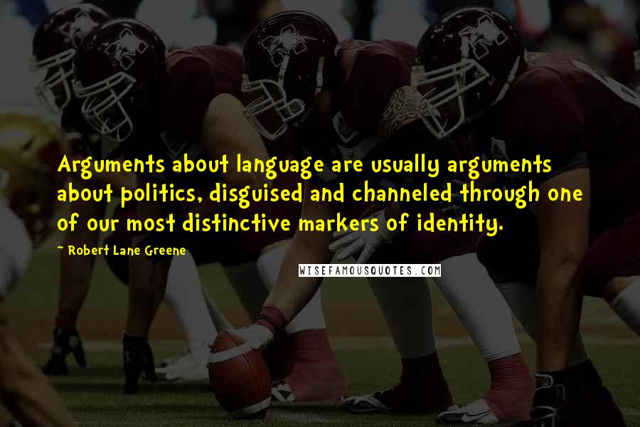 Robert Lane Greene Quotes: Arguments about language are usually arguments about politics, disguised and channeled through one of our most distinctive markers of identity.