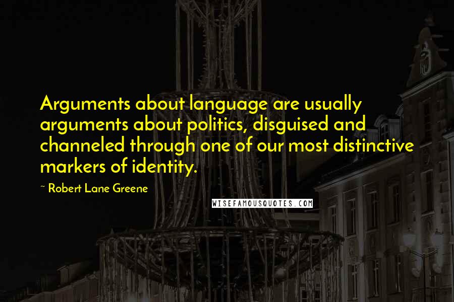 Robert Lane Greene Quotes: Arguments about language are usually arguments about politics, disguised and channeled through one of our most distinctive markers of identity.